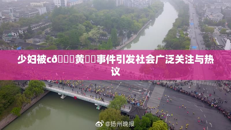 少妇被c🔞黄❌‌事件引发社会广泛关注与热议