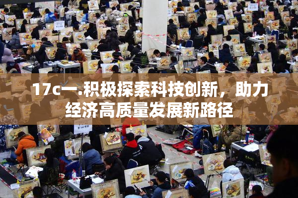 17c一.积极探索科技创新，助力经济高质量发展新路径