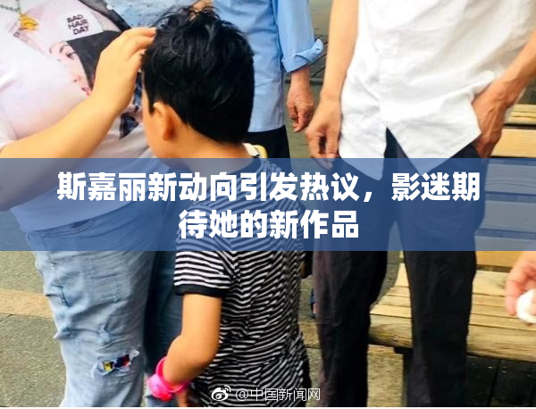 斯嘉丽新动向引发热议，影迷期待她的新作品