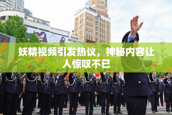 妖精视频引发热议，神秘内容让人惊叹不已