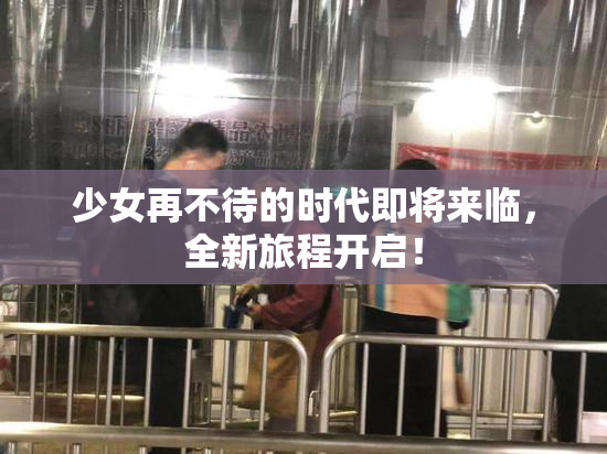 少女再不待的时代即将来临，全新旅程开启！