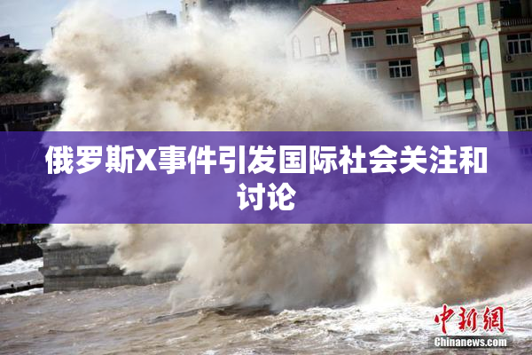 俄罗斯X事件引发国际社会关注和讨论