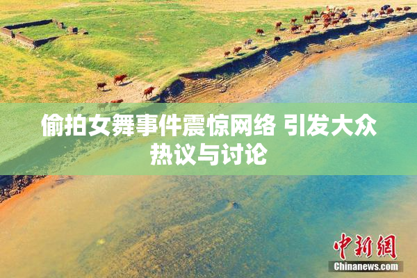 偷拍女舞事件震惊网络 引发大众热议与讨论