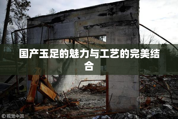 国产玉足的魅力与工艺的完美结合