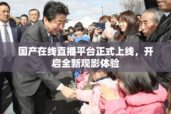 国产在线直播平台正式上线，开启全新观影体验