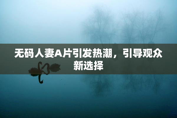 无码人妻A片引发热潮，引导观众新选择