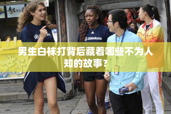 男生白袜打背后藏着哪些不为人知的故事？