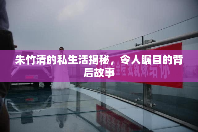 朱竹清的私生活揭秘，令人瞩目的背后故事