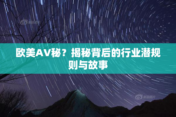 欧美AV秘？揭秘背后的行业潜规则与故事