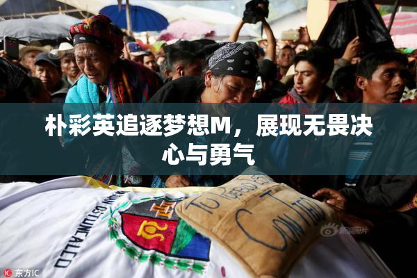 朴彩英追逐梦想M，展现无畏决心与勇气