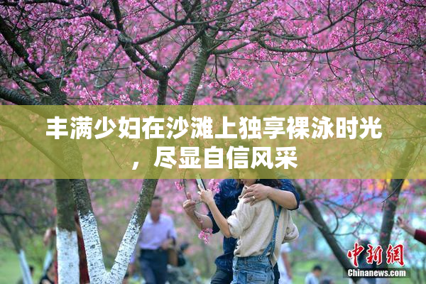 丰满少妇在沙滩上独享裸泳时光，尽显自信风采