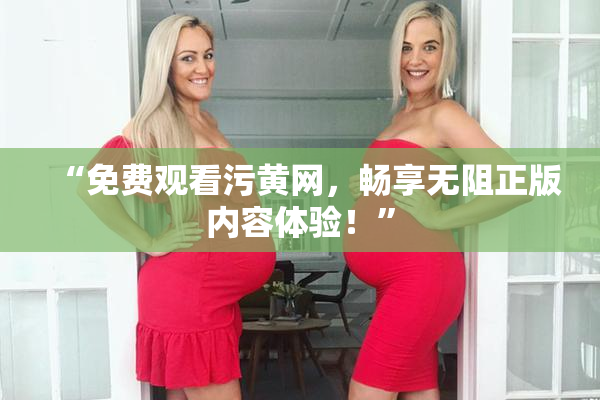 “免费观看污黄网，畅享无阻正版内容体验！”