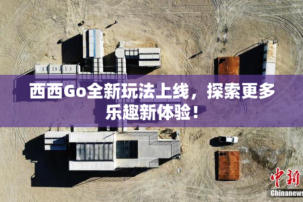 西西Go全新玩法上线，探索更多乐趣新体验！