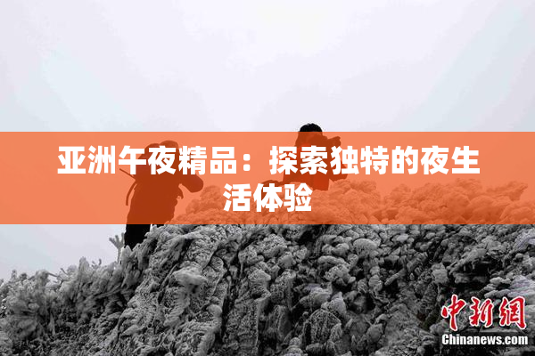 亚洲午夜精品：探索独特的夜生活体验