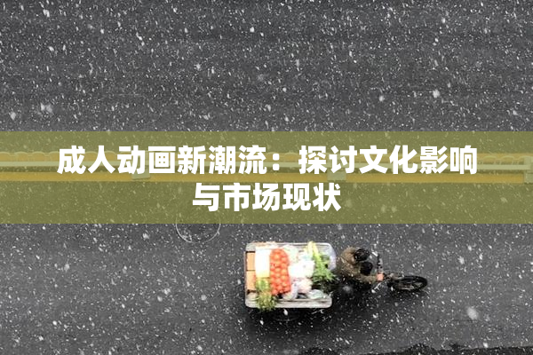 成人动画新潮流：探讨文化影响与市场现状