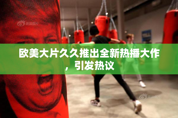 欧美大片久久推出全新热播大作，引发热议