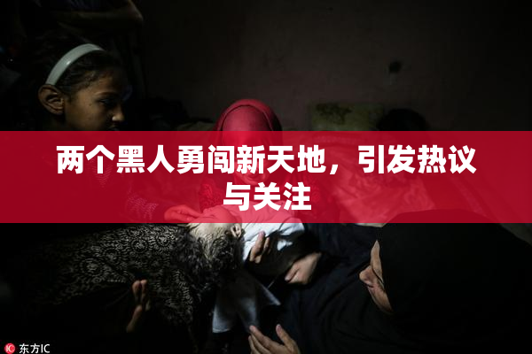 两个黑人勇闯新天地，引发热议与关注