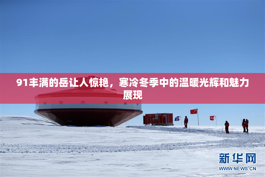 91丰满的岳让人惊艳，寒冷冬季中的温暖光辉和魅力展现