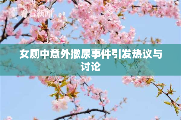 女厕中意外撒尿事件引发热议与讨论