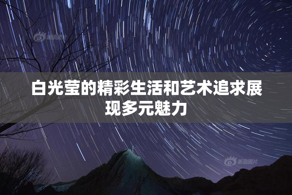 白光莹的精彩生活和艺术追求展现多元魅力