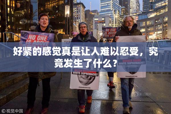 好紧的感觉真是让人难以忍受，究竟发生了什么？