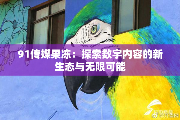 91传媒果冻：探索数字内容的新生态与无限可能