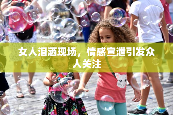 女人泪洒现场，情感宣泄引发众人关注