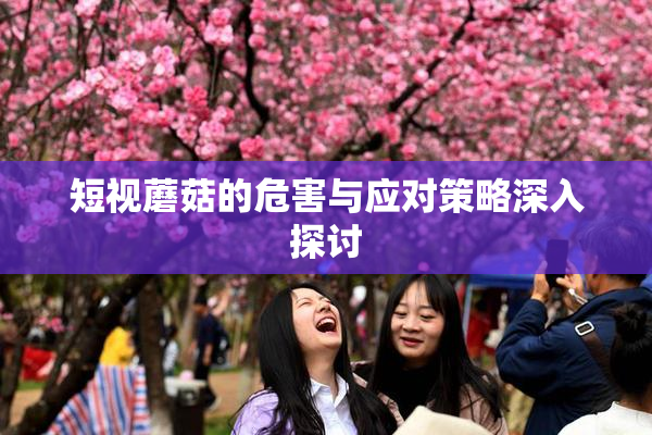 短视蘑菇的危害与应对策略深入探讨
