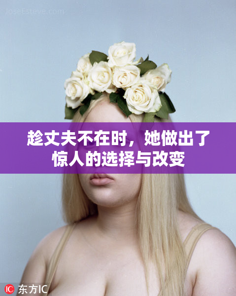 趁丈夫不在时，她做出了惊人的选择与改变