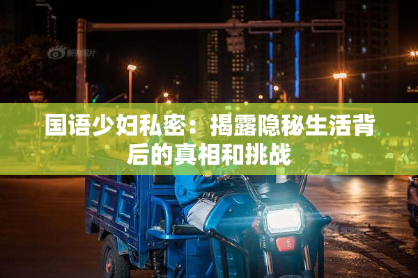 国语少妇私密：揭露隐秘生活背后的真相和挑战
