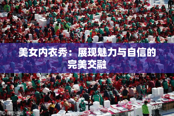 美女内衣秀：展现魅力与自信的完美交融