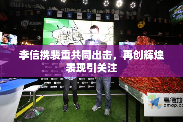 李信携裴重共同出击，再创辉煌表现引关注