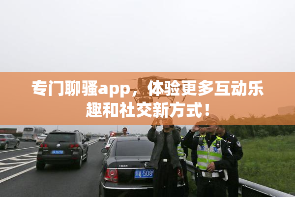 专门聊骚app，体验更多互动乐趣和社交新方式！