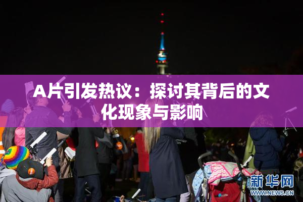 A片引发热议：探讨其背后的文化现象与影响