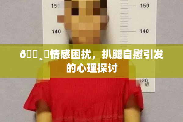 🌸‌情感困扰，扒腿自慰引发的心理探讨