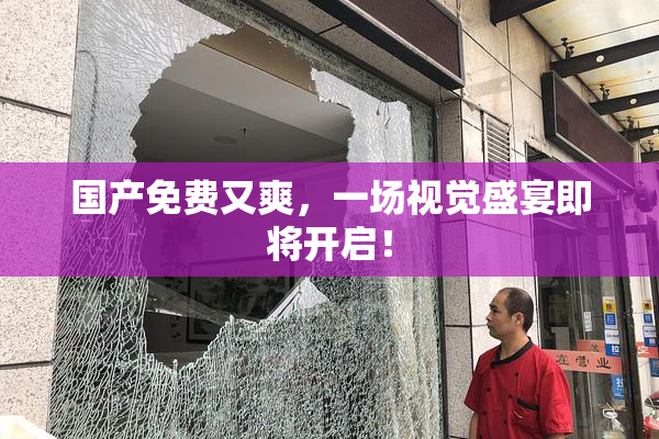 国产免费又爽，一场视觉盛宴即将开启！