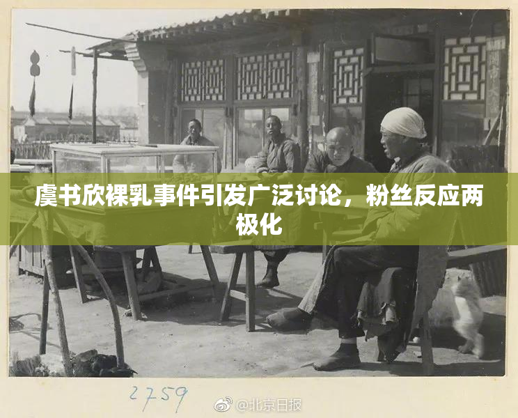 虞书欣裸乳事件引发广泛讨论，粉丝反应两极化