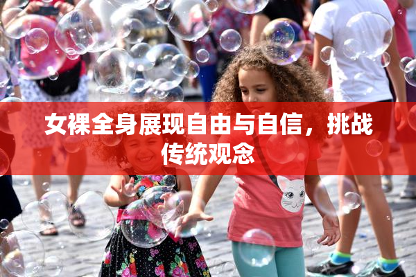 女裸全身展现自由与自信，挑战传统观念