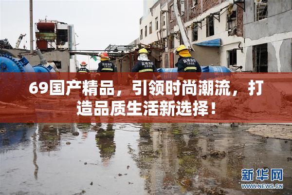 69国产精品，引领时尚潮流，打造品质生活新选择！