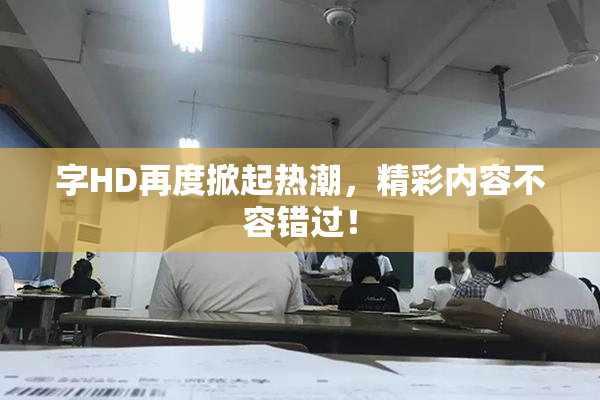 字HD再度掀起热潮，精彩内容不容错过！