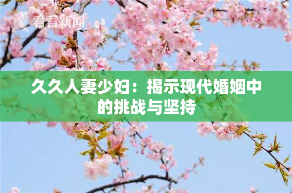 久久人妻少妇：揭示现代婚姻中的挑战与坚持