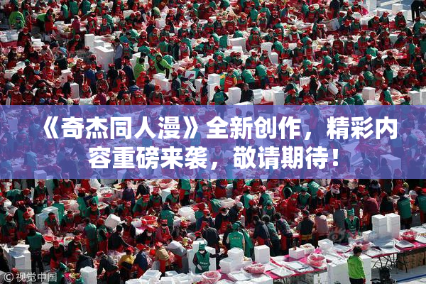 《奇杰同人漫》全新创作，精彩内容重磅来袭，敬请期待！