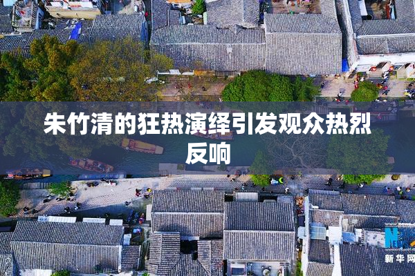 朱竹清的狂热演绎引发观众热烈反响
