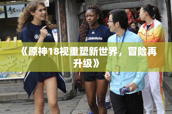《原神18视重塑新世界，冒险再升级》