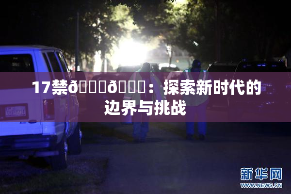 17禁🍆🍑：探索新时代的边界与挑战