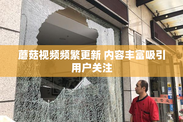 蘑菇视频频繁更新 内容丰富吸引用户关注