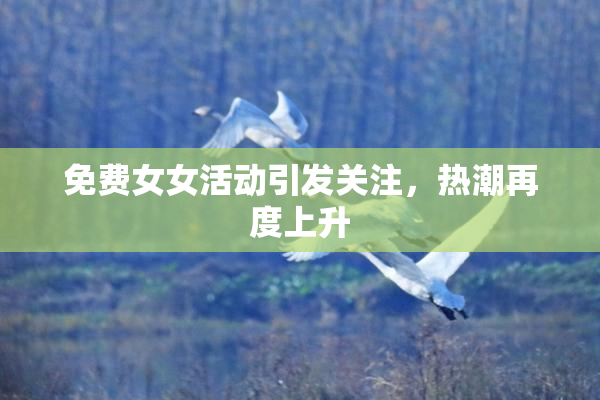 免费女女活动引发关注，热潮再度上升