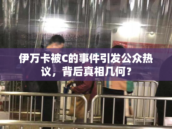 伊万卡被C的事件引发公众热议，背后真相几何？
