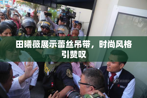 田曦薇展示蕾丝吊带，时尚风格引赞叹