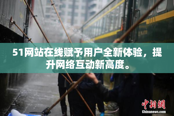 51网站在线赋予用户全新体验，提升网络互动新高度。